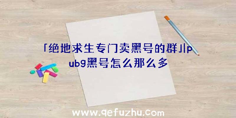 「绝地求生专门卖黑号的群」|pubg黑号怎么那么多